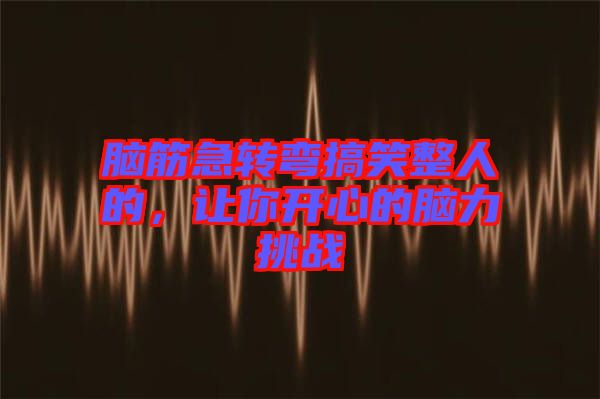 腦筋急轉(zhuǎn)彎搞笑整人的,讓你開(kāi)心的腦力挑戰(zhàn)