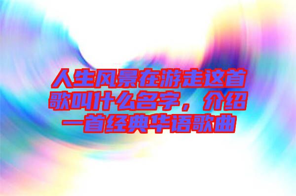 人生風景在游走這首歌叫什么名字,介紹一首經典華語歌曲