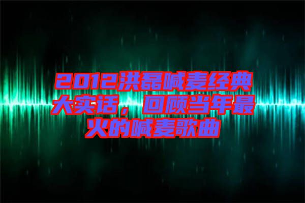 2012洪磊喊麥經典大實話,回顧當年最火的喊麥歌曲