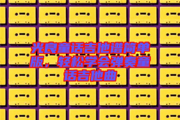 光良童話吉他譜簡單版，輕松學會彈奏童話吉他曲