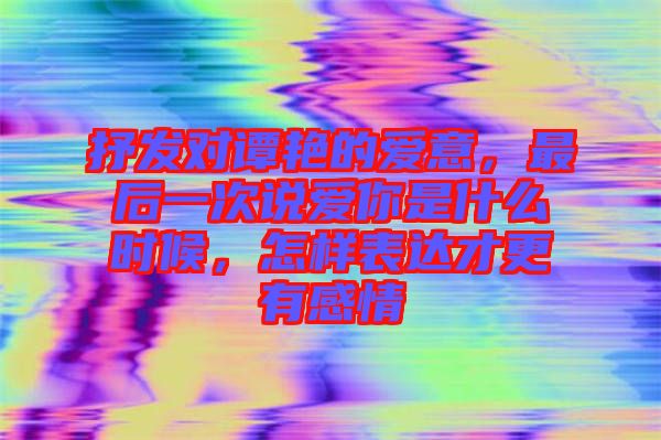 抒發(fā)對譚艷的愛意,最后一次說愛你是什么時候,怎樣表達(dá)才更有感情