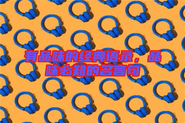 有品味的經(jīng)典語(yǔ)錄,品味必知的名言句