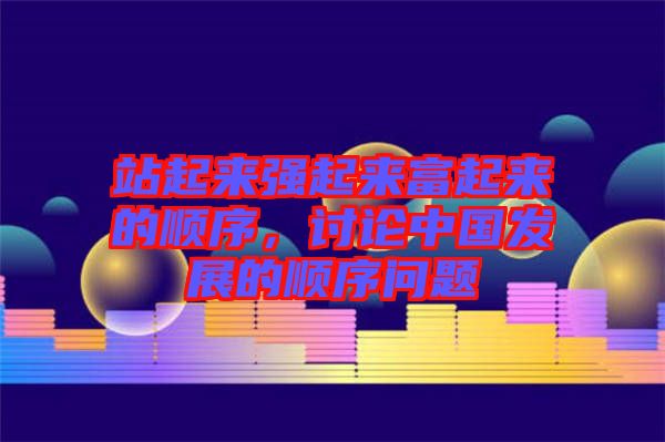 站起來強起來富起來的順序,討論中國發(fā)展的順序問題