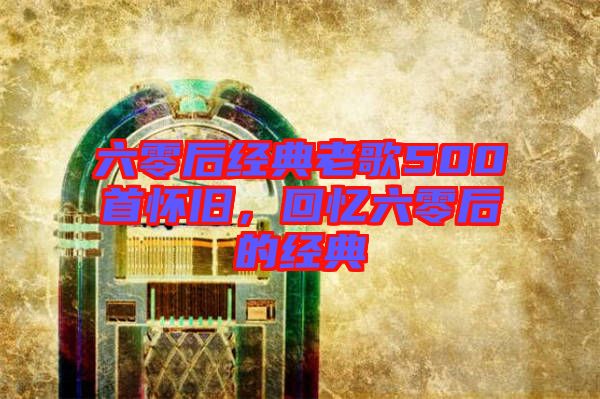 六零后經典老歌500首懷舊,回憶六零后的經典