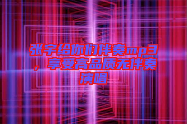 張宇給你們伴奏mp3，享受高品質無伴奏演唱