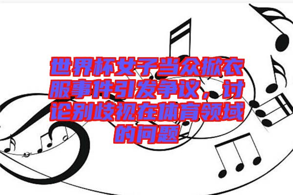 世界杯女子當眾掀衣服事件引發爭議，討論別歧視在體育領域的問題