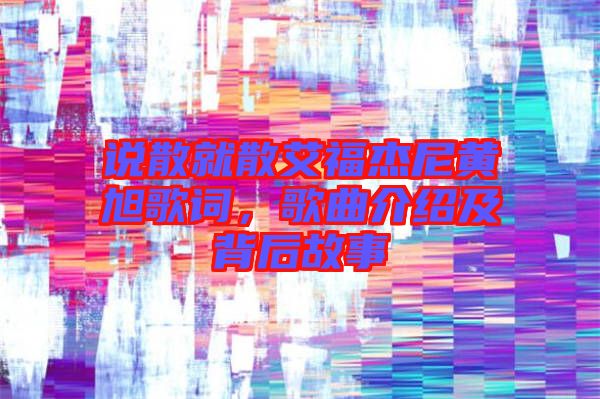 說散就散艾福杰尼黃旭歌詞，歌曲介紹及背后故事