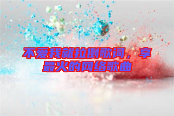 不愛我就拉倒歌詞,享最火的網(wǎng)絡(luò)歌曲