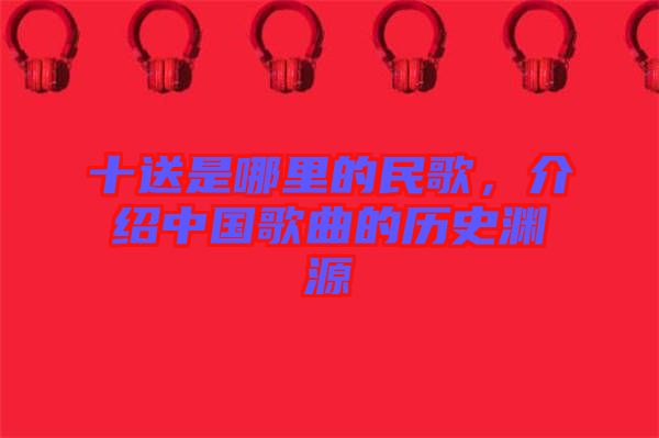 十送是哪里的民歌,介紹中國歌曲的歷史淵源