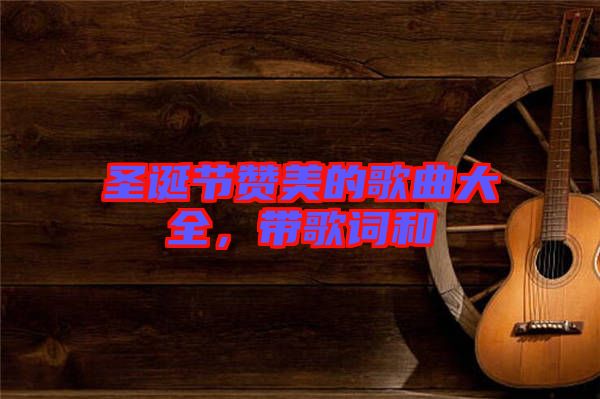 圣誕節贊美的歌曲大全,帶歌詞和