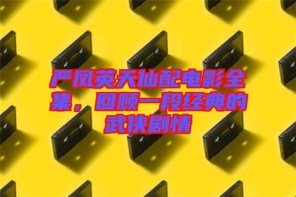 嚴(yán)鳳英天仙配電影全集,回顧一段經(jīng)典的武俠劇情