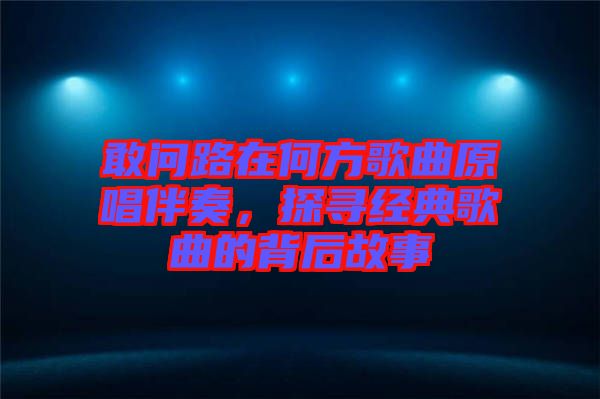 敢問(wèn)路在何方歌曲原唱伴奏，探尋經(jīng)典歌曲的背后故事