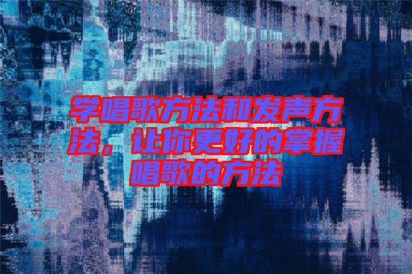 學唱歌方法和發聲方法,讓你更好的掌握唱歌的方法
