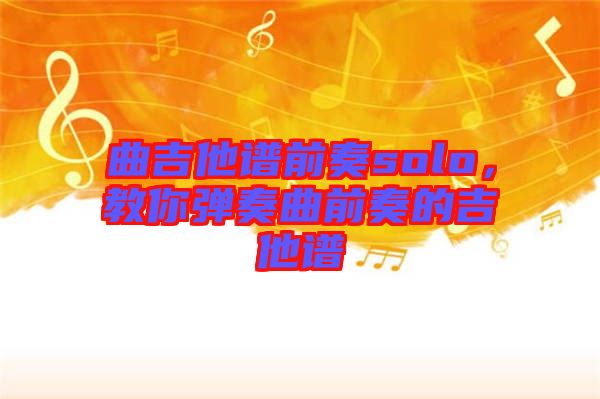 曲吉他譜前奏solo,教你彈奏曲前奏的吉他譜