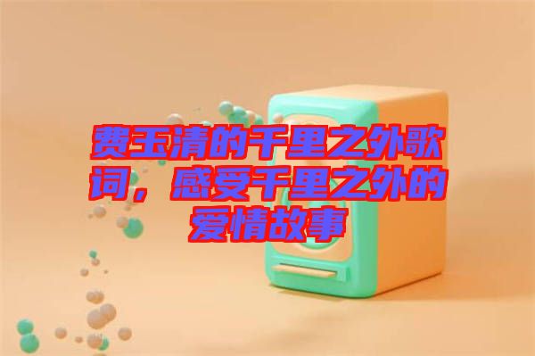 費(fèi)玉清的千里之外歌詞,感受千里之外的愛情故事