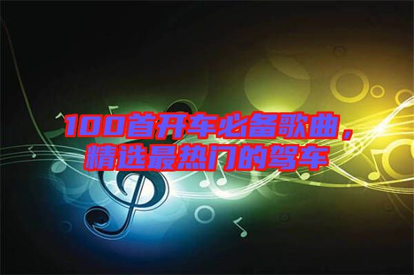 100首開車必備歌曲,精選最熱門的駕車