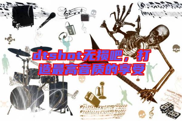 dtshot無(wú)損吧，打造最高音質(zhì)的享受