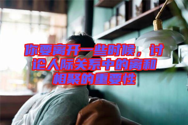 你要離開一些時候，討論人際關系中的離和相聚的重要性