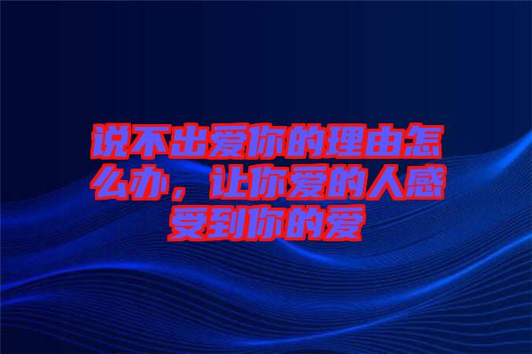 說不出愛你的理由怎么辦，讓你愛的人感受到你的愛