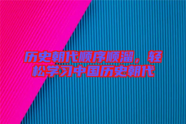 歷史朝代順序順溜,輕松學(xué)習(xí)中國(guó)歷史朝代