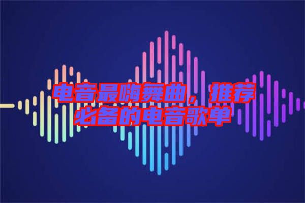 電音最嗨舞曲,推薦必備的電音歌單