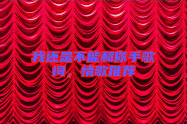 我還是不能和你手歌詞,情歌推薦