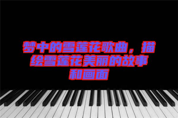 夢(mèng)中的雪蓮花歌曲,描繪雪蓮花美麗的故事和畫(huà)面