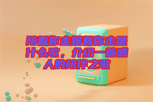 陪著你走跟著你走是什么歌，介紹一首感人的陪伴之歌