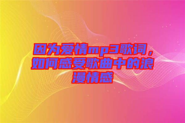 因?yàn)閻?ài)情mp3歌詞,如何感受歌曲中的浪漫情感