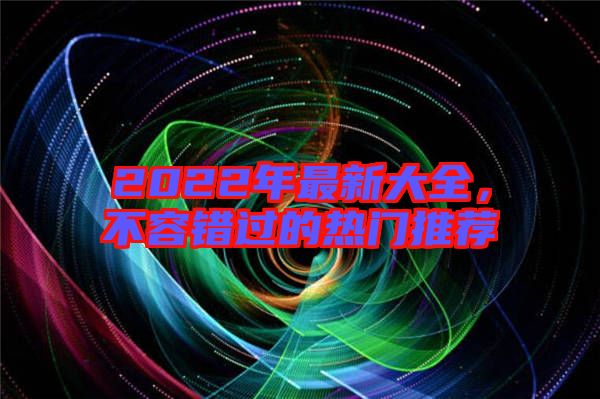 2022年最新大全，不容錯過的熱門推薦