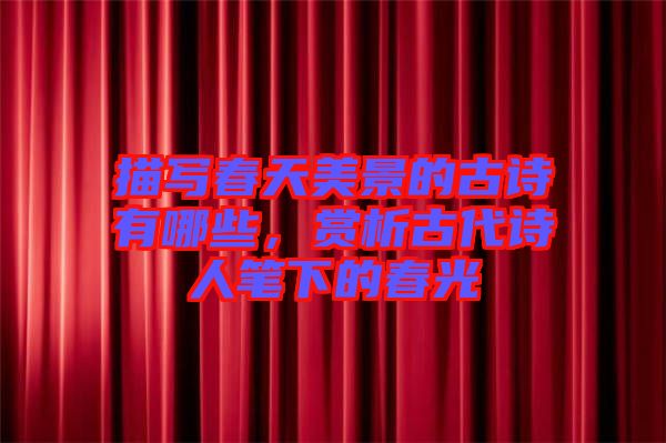 描寫春天美景的古詩有哪些,賞析古代詩人筆下的春光