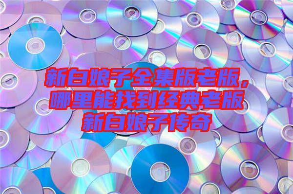 新白娘子全集版老版，哪里能找到經典老版新白娘子傳奇