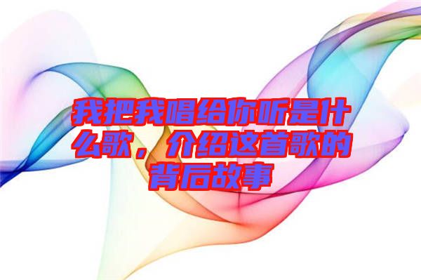 我把我唱給你聽是什么歌,介紹這首歌的背后故事