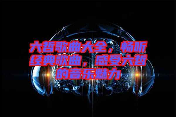 六哲歌曲大全,暢聽經典歌曲,感受六哲的音樂魅力