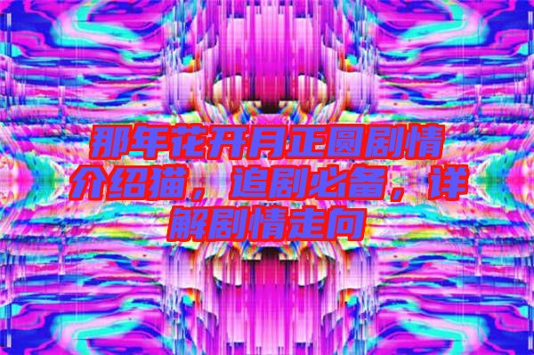 那年花開月正圓劇情介紹貓,追劇必備,詳解劇情走向