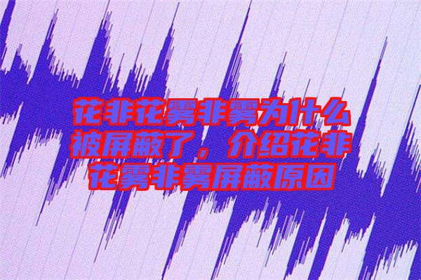 花非花霧非霧為什么被屏蔽了,介紹花非花霧非霧屏蔽原因