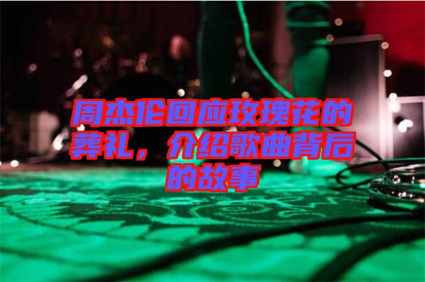 周杰倫回應玫瑰花的葬禮,介紹歌曲背后的故事