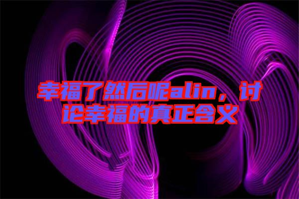 幸福了然后呢alin,討論幸福的真正含義