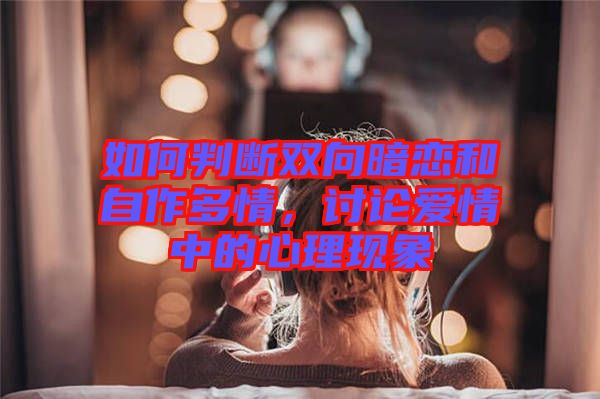 如何判斷雙向暗戀和自作多情,討論愛情中的心理現(xiàn)象