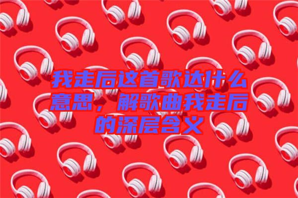 我走后這首歌達什么意思,解歌曲我走后的深層含義