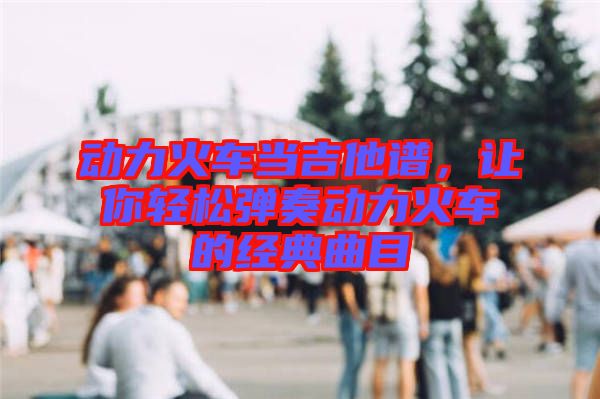 動力火車當(dāng)吉他譜，讓你輕松彈奏動力火車的經(jīng)典曲目