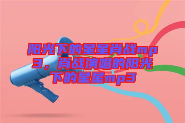 陽光下的星星肖戰(zhàn)mp3,肖戰(zhàn)演唱的陽光下的星星mp3