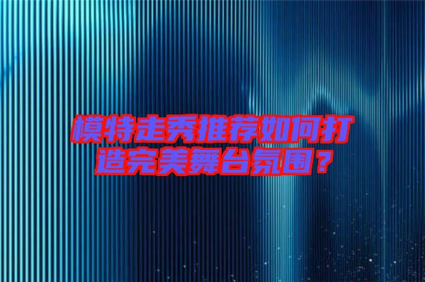 模特走秀推薦如何打造完美舞臺氛圍?