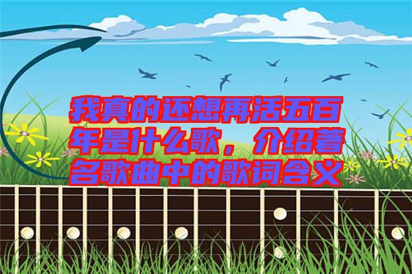 我真的還想再活五百年是什么歌,介紹著名歌曲中的歌詞含義
