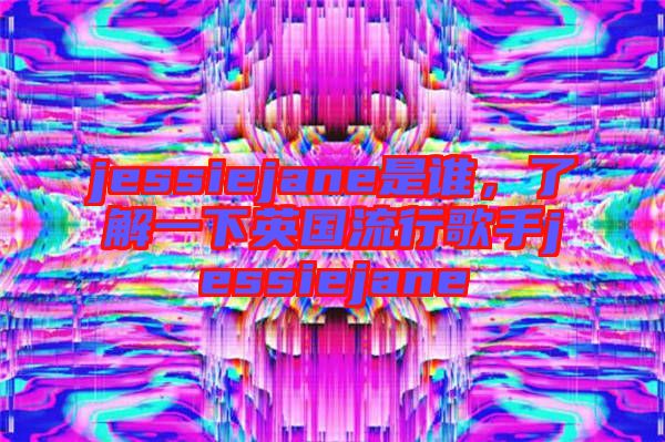 jessiejane是誰,了解一下英國流行歌手jessiejane