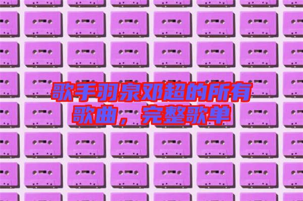 歌手羽泉鄧超的所有歌曲，完整歌單