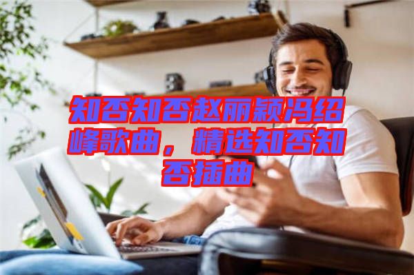 知否知否趙麗穎馮紹峰歌曲，精選知否知否插曲