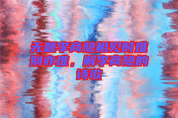 無題李商隱相見時(shí)難別亦難，解李商隱的詩歌