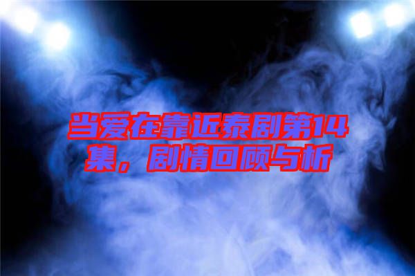 當愛在靠近泰劇第14集，劇情回顧與析