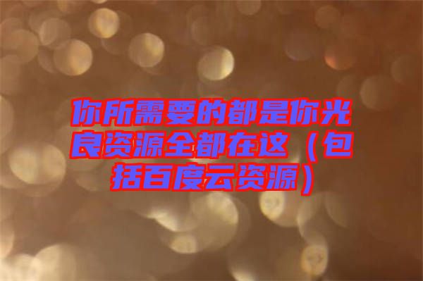 你所需要的都是你光良資源全都在這(包括百度云資源)